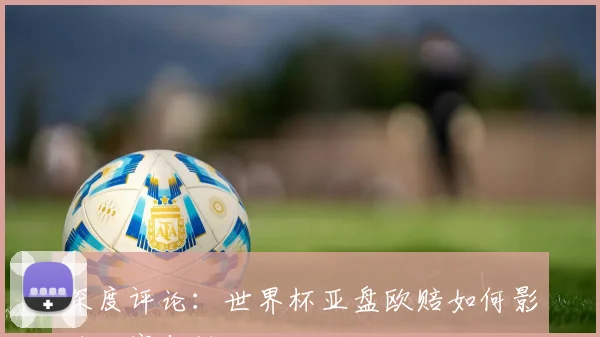 深度评论：世界杯亚盘欧赔如何影响比赛与投注心理