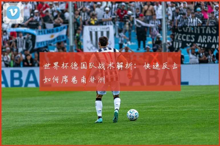 世界杯德国队战术解析：快速反击如何席卷南非洲