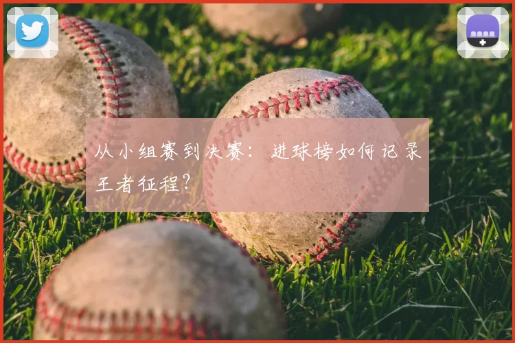 从小组赛到决赛：进球榜如何记录王者征程？
