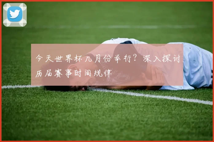 今天世界杯几月份举行？深入探讨历届赛事时间规律