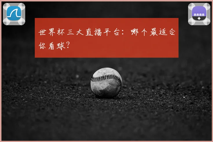 世界杯三大直播平台：哪个最适合你看球？