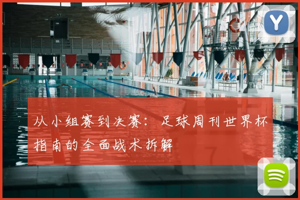 从小组赛到决赛：足球周刊世界杯指南的全面战术拆解