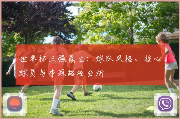 世界杯三强鼎立:球队风格、核心球员与夺冠路径分析