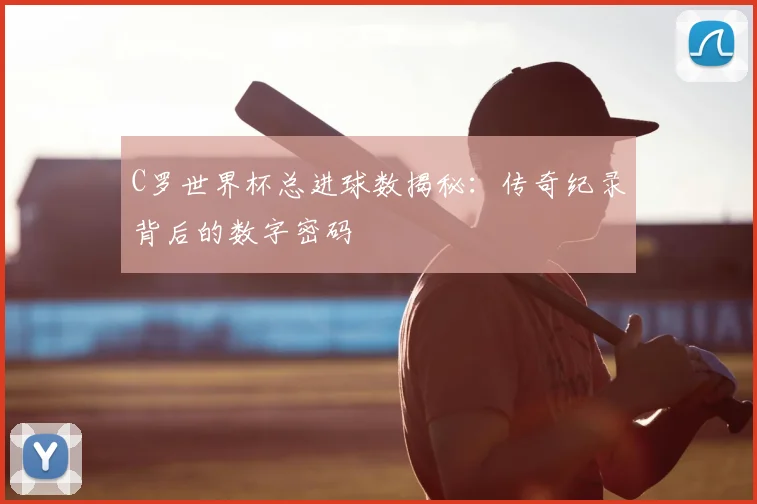 C罗世界杯总进球数揭秘：传奇纪录背后的数字密码