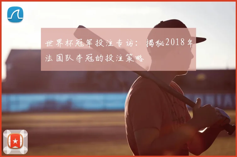 世界杯冠军投注专访:揭秘2018年法国队夺冠的投注策略