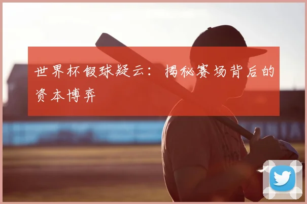 世界杯假球疑云:揭秘赛场背后的资本博弈