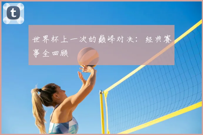 世界杯上一次的巅峰对决：经典赛事全回顾