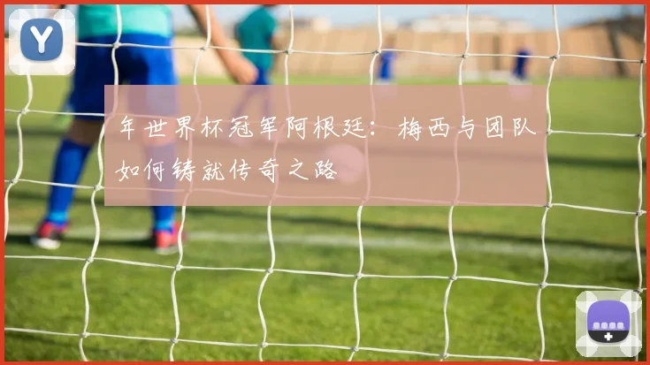 年世界杯冠军阿根廷:梅西与团队如何铸就传奇之路